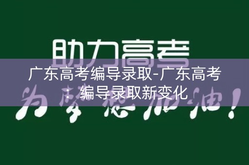 广东高考编导录取-广东高考:编导录取新变化 广东高考编导录取-广东高考:编导录取新变化