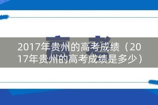 2017年贵州的高考成绩（2017年贵州的高考成绩是多少）