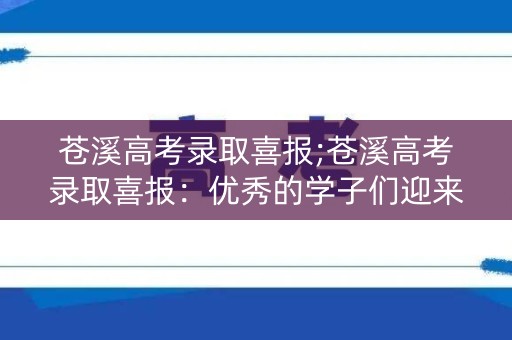 苍溪高考录取喜报;苍溪高考录取喜报：优秀的学子们迎来人生新篇章