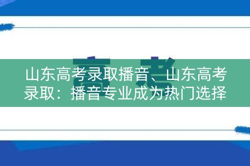 山东高考录取播音、山东高考录取：播音专业成为热门选择