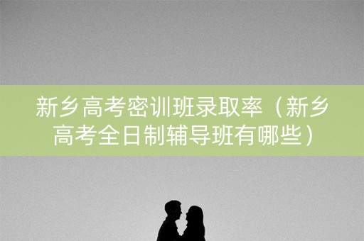 新乡高考密训班录取率（新乡高考全日制辅导班有哪些）