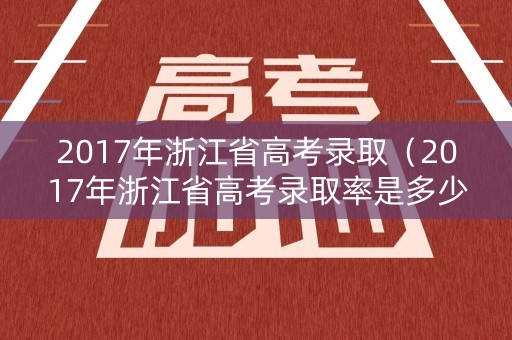 2017年浙江省高考录取(2017年浙江省高考录取率是多少) 2017年浙江省高考录取(2017年浙江省高考录取率是多少)