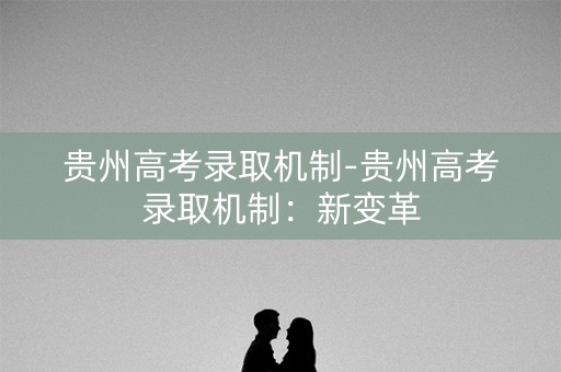 贵州高考录取机制-贵州高考录取机制:新变革 贵州高考录取机制-贵州高考录取机制:新变革