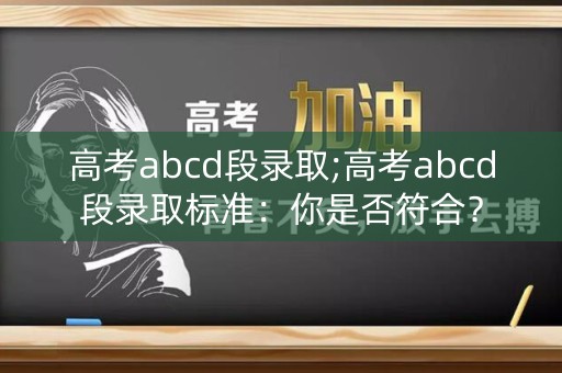 高考abcd段录取;高考abcd段录取标准:你是否符合? 高考abcd段录取;高考abcd段录取标准:你是否符合?
