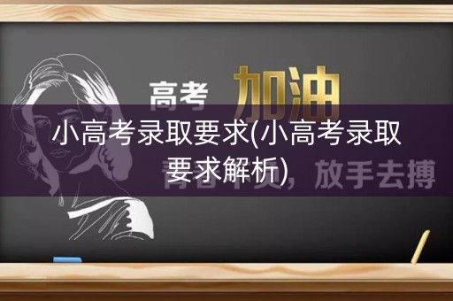小高考录取要求(小高考录取要求解析) 小高考录取要求(小高考录取要求解析)