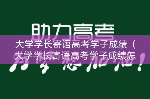 大学学长寄语高考学子成绩（大学学长寄语高考学子成绩怎么写）