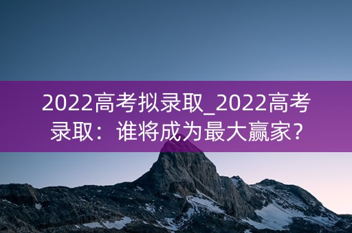 2022高考拟录取_2022高考录取:谁将成为最大赢家? 2022高考拟录取_2022高考录取:谁将成为最大赢家?