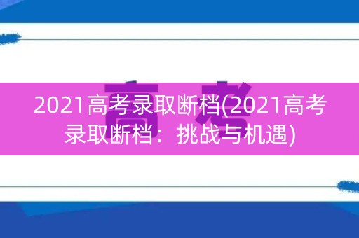 2021高考录取断档(2021高考录取断档：挑战与机遇)
