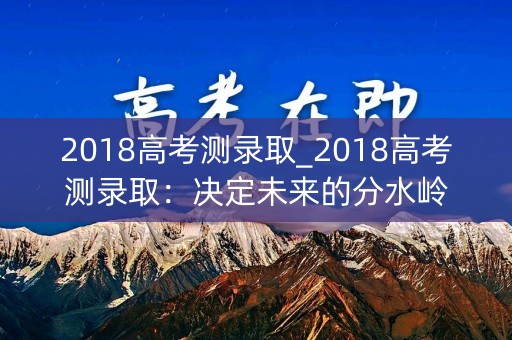 2018高考测录取_2018高考测录取：决定未来的分水岭
