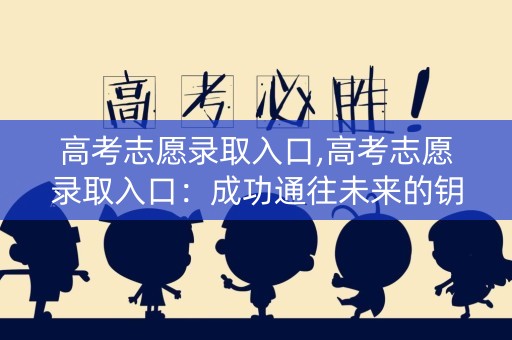 高考志愿录取入口,高考志愿录取入口：成功通往未来的钥匙