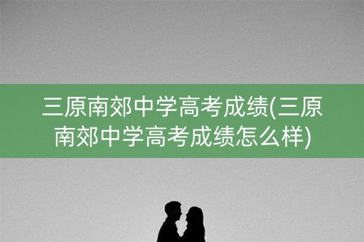 三原南郊中学高考成绩(三原南郊中学高考成绩怎么样)