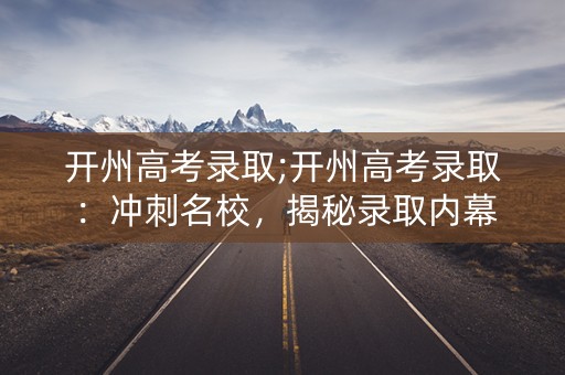 开州高考录取;开州高考录取：冲刺名校，揭秘录取内幕