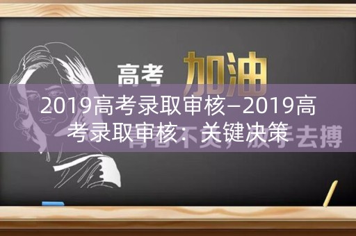 2019高考录取审核—2019高考录取审核：关键决策