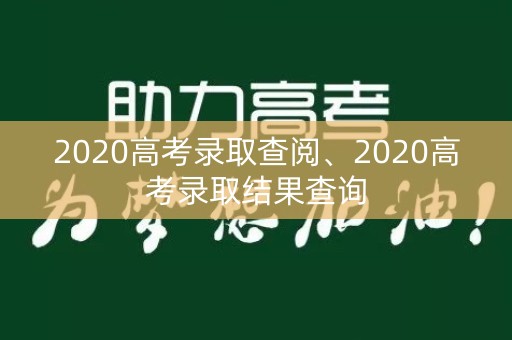 2020高考录取查阅、2020高考录取结果查询 2020高考录取查阅、2020高考录取结果查询