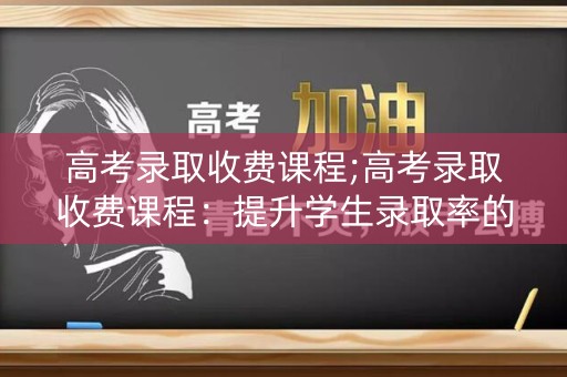 高考录取收费课程;高考录取收费课程:提升学生录取率的有效途径 高考录取收费课程;高考录取收费课程:提升学生录取率的有效途径