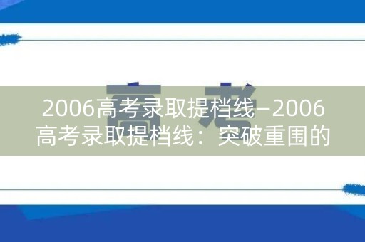 2006高考录取提档线—2006高考录取提档线:突破重围的分水岭 2006高考录取提档线—2006高考录取提档线:突破重围的分水岭