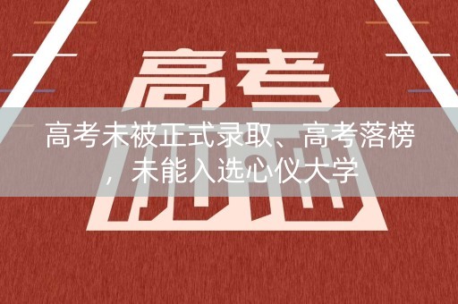 高考未被正式录取、高考落榜,未能入选心仪大学 高考未被正式录取、高考落榜,未能入选心仪大学