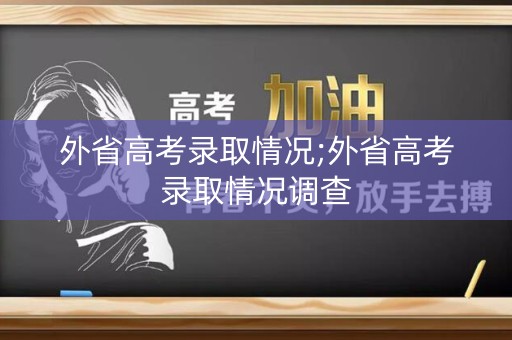 外省高考录取情况;外省高考录取情况调查 外省高考录取情况;外省高考录取情况调查