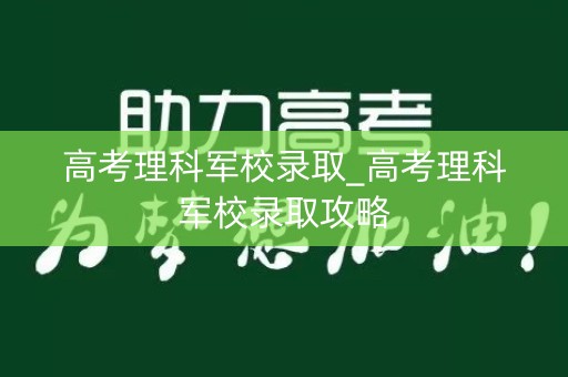 高考理科军校录取_高考理科军校录取攻略 高考理科军校录取_高考理科军校录取攻略