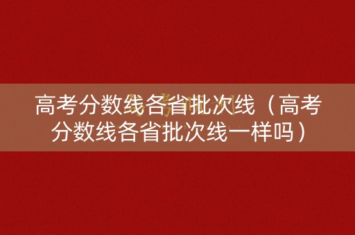 高考分数线各省批次线（高考分数线各省批次线一样吗）