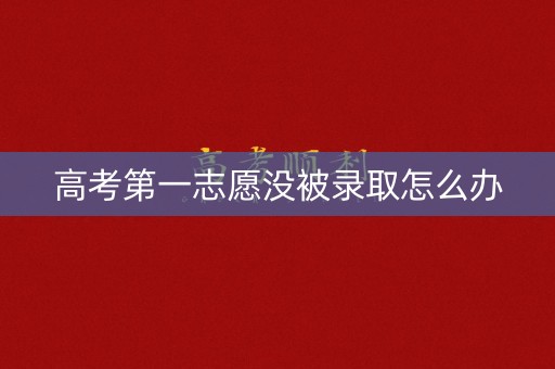 高考第一志愿没被录取怎么办 高考第一志愿没被录取怎么办