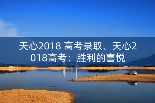天心2018 高考录取、天心2018高考:胜利的喜悦 天心2018 高考录取、天心2018高考:胜利的喜悦