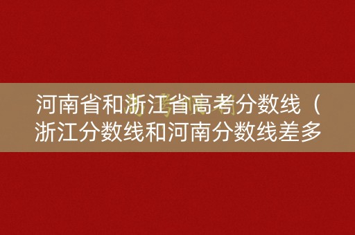 河南省和浙江省高考分数线（浙江分数线和河南分数线差多少?）