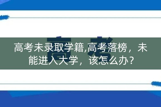 高考未录取学籍,高考落榜,未能进入大学,该怎么办? 高考未录取学籍,高考落榜,未能进入大学,该怎么办?