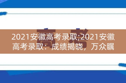 2021安徽高考录取;2021安徽高考录取:成绩揭晓,万众瞩目 2021安徽高考录取;2021安徽高考录取:成绩揭晓,万众瞩目