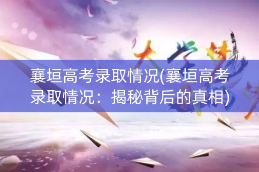 襄垣高考录取情况(襄垣高考录取情况:揭秘背后的真相) 襄垣高考录取情况(襄垣高考录取情况:揭秘背后的真相)