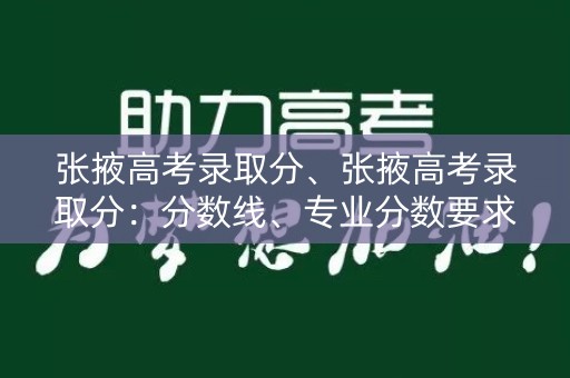 张掖高考录取分、张掖高考录取分：分数线、专业分数要求及招生计划