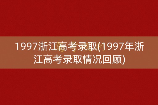 1997浙江高考录取(1997年浙江高考录取情况回顾)