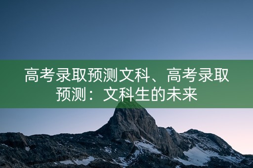 高考录取预测文科、高考录取预测:文科生的未来 高考录取预测文科、高考录取预测:文科生的未来