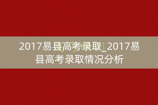 2017易县高考录取_2017易县高考录取情况分析