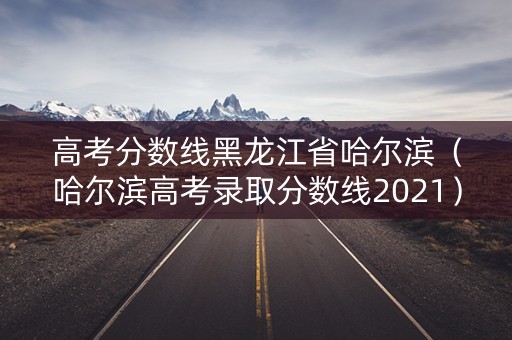 高考分数线黑龙江省哈尔滨（哈尔滨高考录取分数线2021）