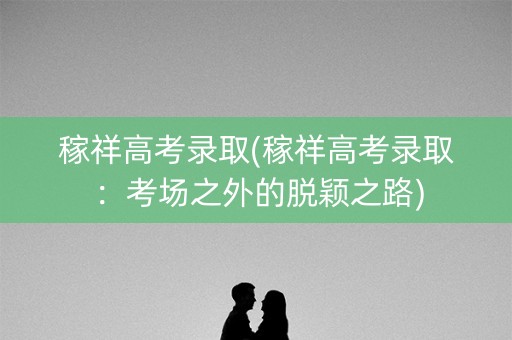 稼祥高考录取(稼祥高考录取：考场之外的脱颖之路)