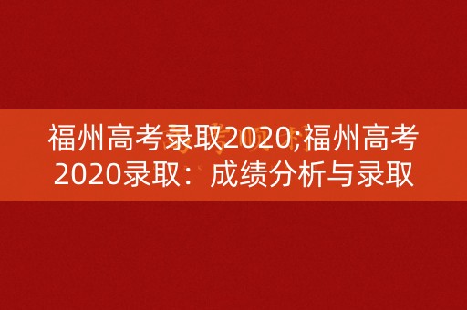 福州高考录取2020;福州高考2020录取:成绩分析与录取率解析 福州高考录取2020;福州高考2020录取:成绩分析与录取率解析