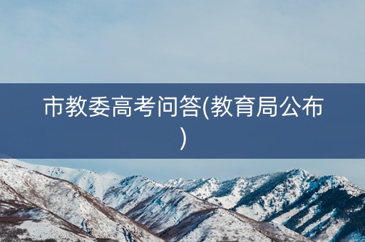 市教委高考问答(教育局公布) 市教委高考问答(教育局公布)
