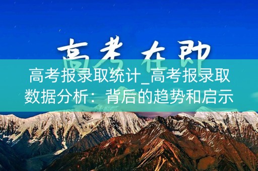 高考报录取统计_高考报录取数据分析:背后的趋势和启示 高考报录取统计_高考报录取数据分析:背后的趋势和启示