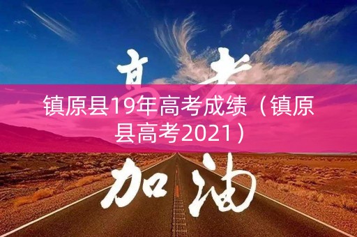 镇原县19年高考成绩（镇原县高考2021）