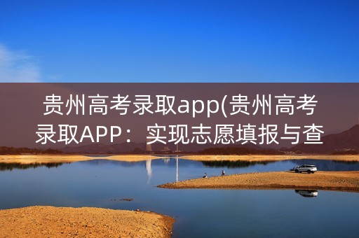 贵州高考录取app(贵州高考录取APP:实现志愿填报与查询一站式服务) 贵州高考录取app(贵州高考录取APP:实现志愿填报与查询一站式服务)