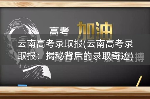 云南高考录取报(云南高考录取报：揭秘背后的录取奇迹)