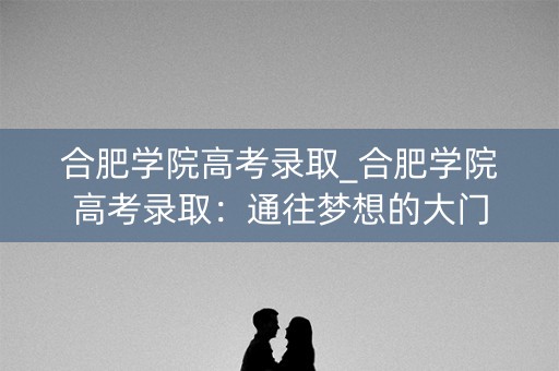 合肥学院高考录取_合肥学院高考录取：通往梦想的大门