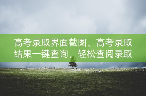高考录取界面截图、高考录取结果一键查询，轻松查阅录取界面截图