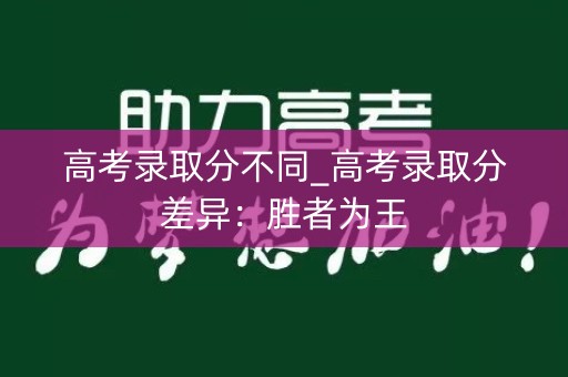 高考录取分不同_高考录取分差异:胜者为王 高考录取分不同_高考录取分差异:胜者为王