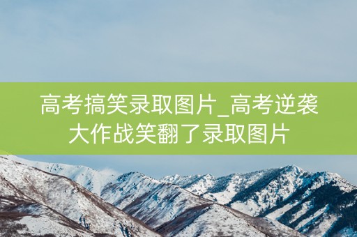 高考搞笑录取图片_高考逆袭大作战笑翻了录取图片 高考搞笑录取图片_高考逆袭大作战笑翻了录取图片