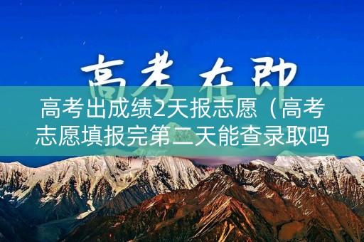 高考出成绩2天报志愿（高考志愿填报完第二天能查录取吗）