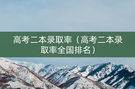 高考二本录取率（高考二本录取率全国排名）