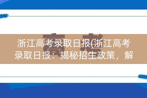 浙江高考录取日报(浙江高考录取日报：揭秘招生政策，解读录取数据)