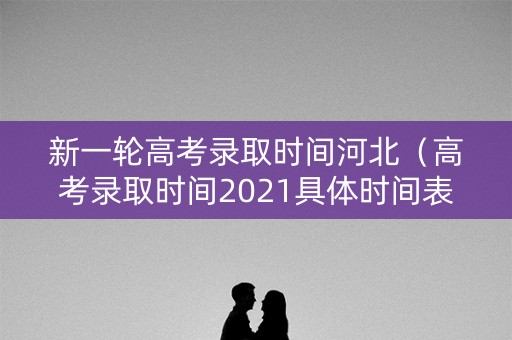 新一轮高考录取时间河北（高考录取时间2021具体时间表河北）